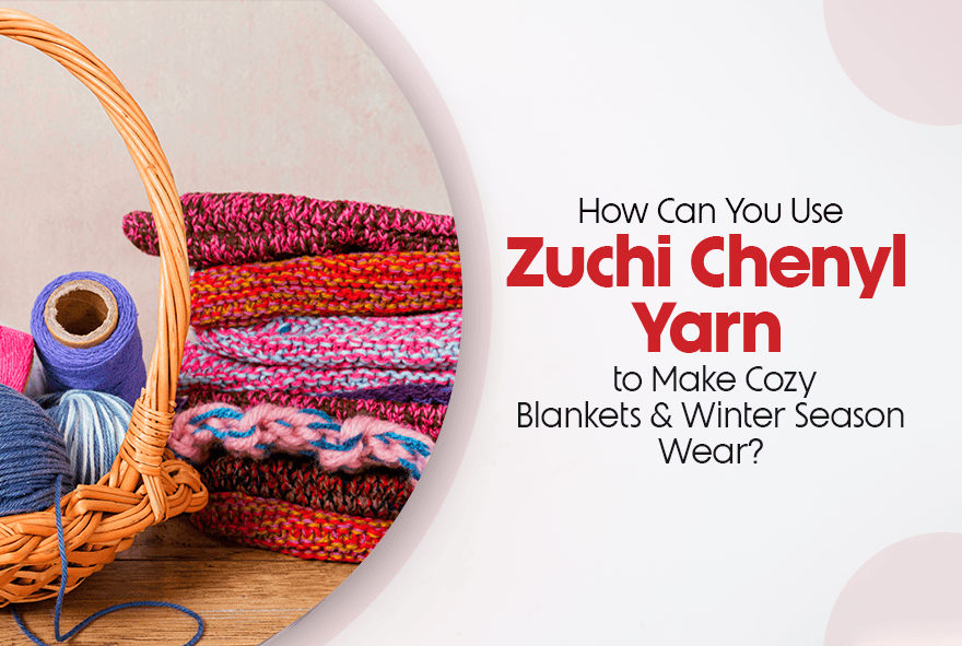 How Can You Use Zuchi Chenyl Yarn to Make Cozy Blankets and Winter Season Wear?
